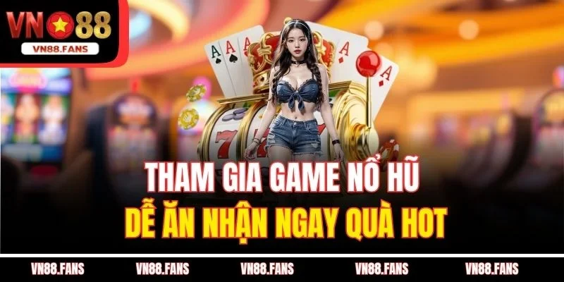 Tham gia game nổ hũ dễ ăn nhận ngay quà hot