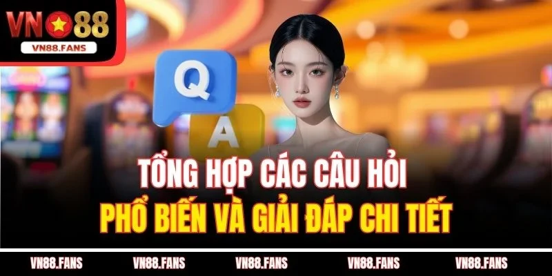 Tổng hợp các câu hỏi phổ biến và giải đáp chi tiết